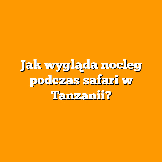 Jak wygląda nocleg podczas safari w Tanzanii?