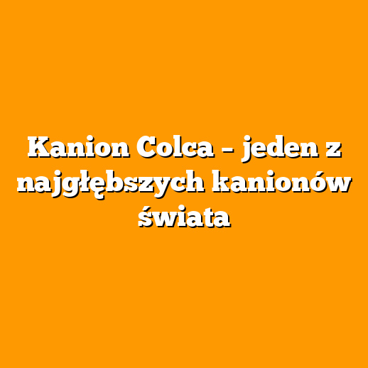 Kanion Colca – jeden z najgłębszych kanionów świata