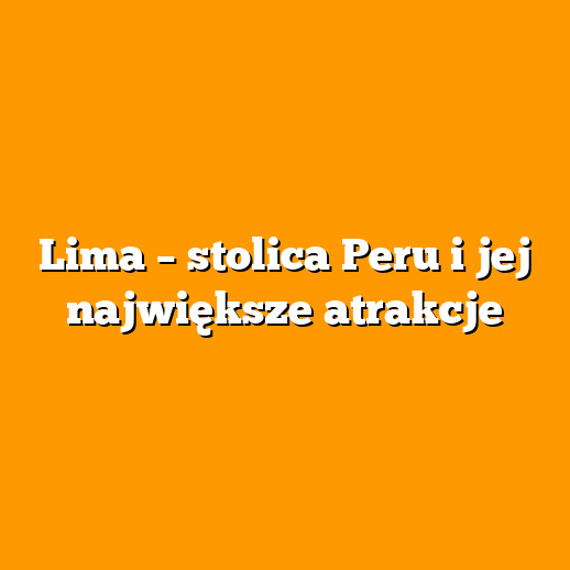 Lima – stolica Peru i jej największe atrakcje