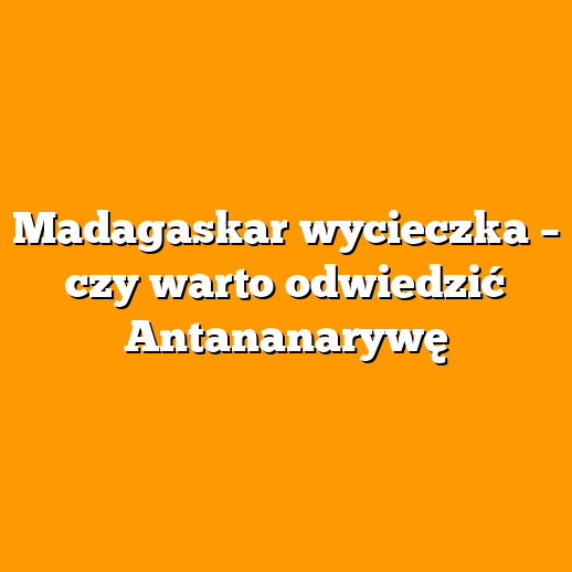 Madagaskar wycieczka – czy warto odwiedzić Antananarywę