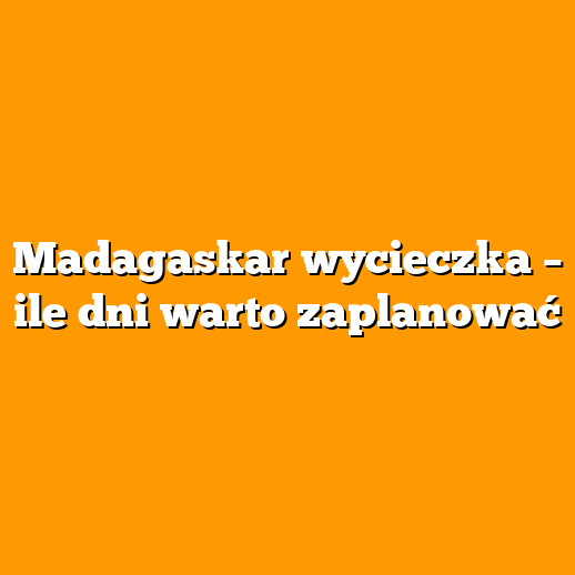 Madagaskar wycieczka – ile dni warto zaplanować