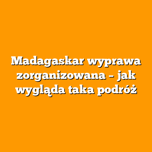 Madagaskar wyprawa zorganizowana – jak wygląda taka podróż
