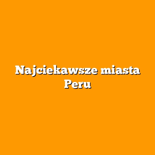 Najciekawsze miasta Peru