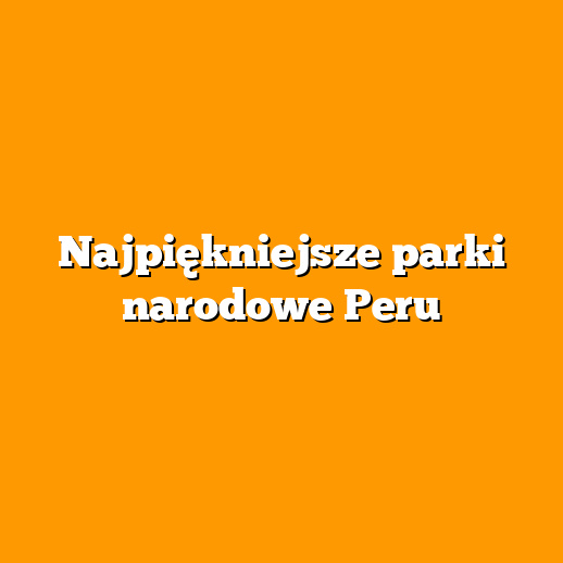 Najpiękniejsze parki narodowe Peru