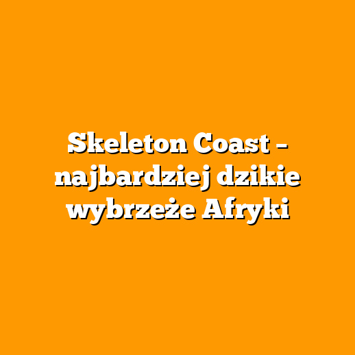 Skeleton Coast – najbardziej dzikie wybrzeże Afryki