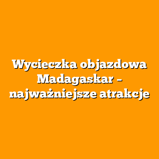 Wycieczka objazdowa Madagaskar – najważniejsze atrakcje