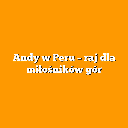 Andy w Peru – raj dla miłośników gór