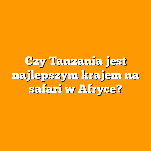 Czy Tanzania jest najlepszym krajem na safari w Afryce?
