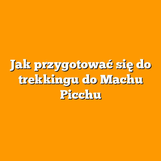 Jak przygotować się do trekkingu do Machu Picchu