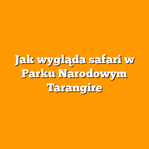 Jak wygląda safari w Parku Narodowym Tarangire
