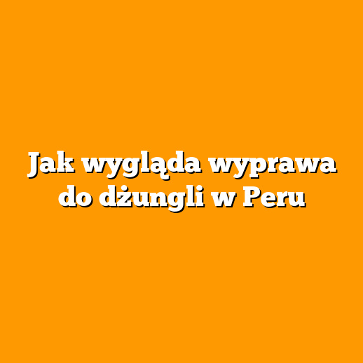 Jak wygląda wyprawa do dżungli w Peru