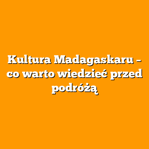 Kultura Madagaskaru – co warto wiedzieć przed podróżą