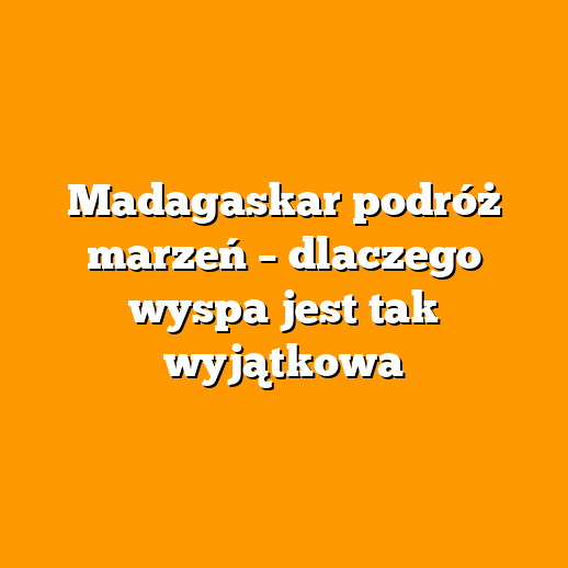 Madagaskar podróż marzeń – dlaczego wyspa jest tak wyjątkowa