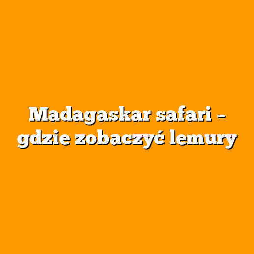 Madagaskar safari – gdzie zobaczyć lemury