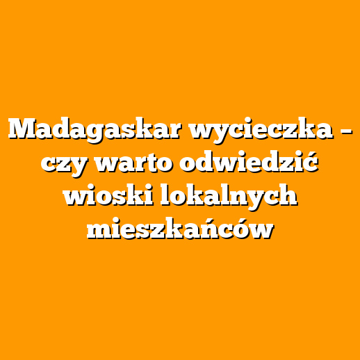 Madagaskar wycieczka – czy warto odwiedzić wioski lokalnych mieszkańców