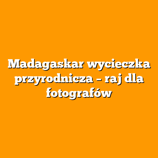 Madagaskar wycieczka przyrodnicza – raj dla fotografów