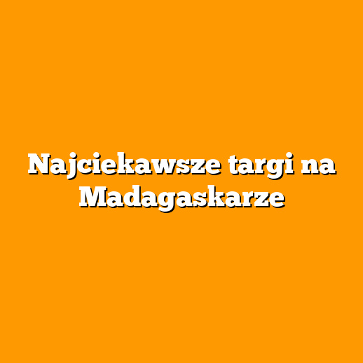 Najciekawsze targi na Madagaskarze