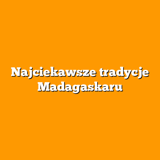 Najciekawsze tradycje Madagaskaru