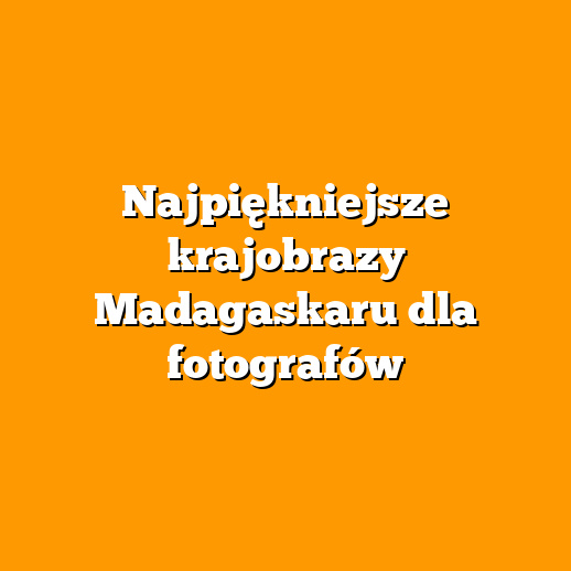 Najpiękniejsze krajobrazy Madagaskaru dla fotografów