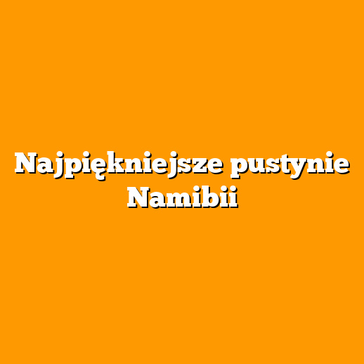 Najpiękniejsze pustynie Namibii