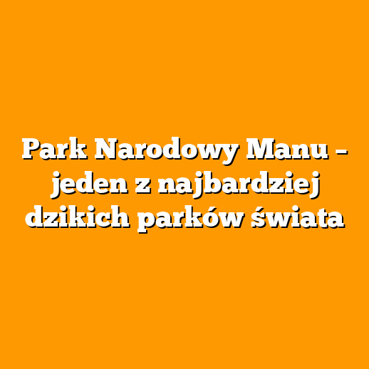 Park Narodowy Manu – jeden z najbardziej dzikich parków świata