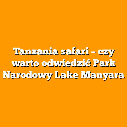 Tanzania safari – czy warto odwiedzić Park Narodowy Lake Manyara