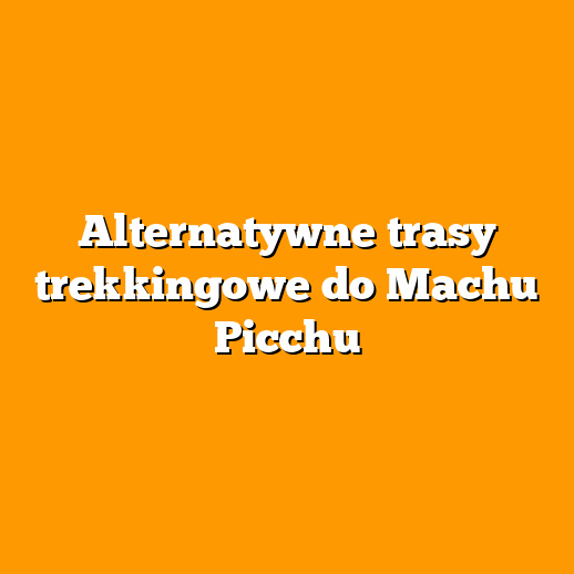 Alternatywne trasy trekkingowe do Machu Picchu