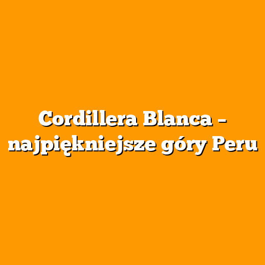 Cordillera Blanca – najpiękniejsze góry Peru