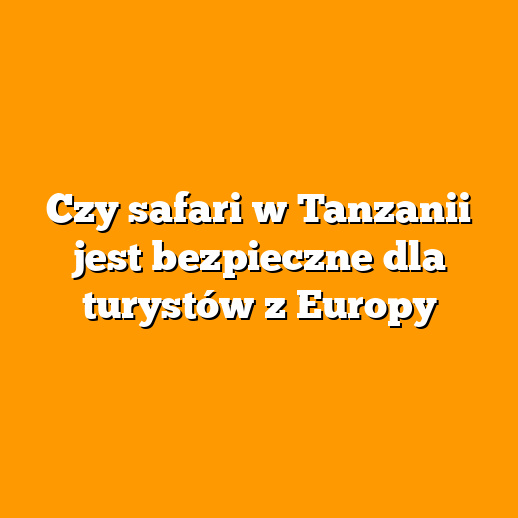 Czy safari w Tanzanii jest bezpieczne dla turystów z Europy