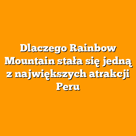 Dlaczego Rainbow Mountain stała się jedną z największych atrakcji Peru