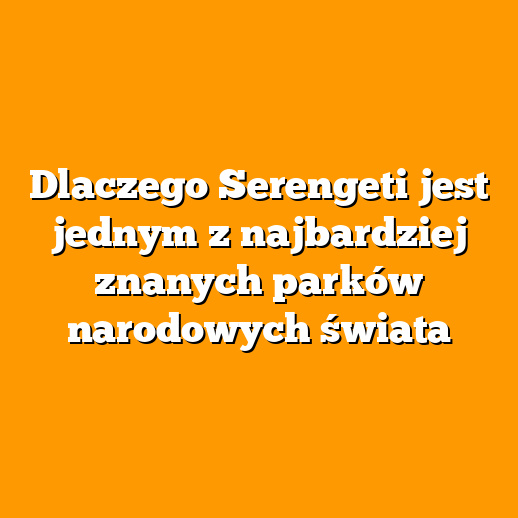 Dlaczego Serengeti jest jednym z najbardziej znanych parków narodowych świata