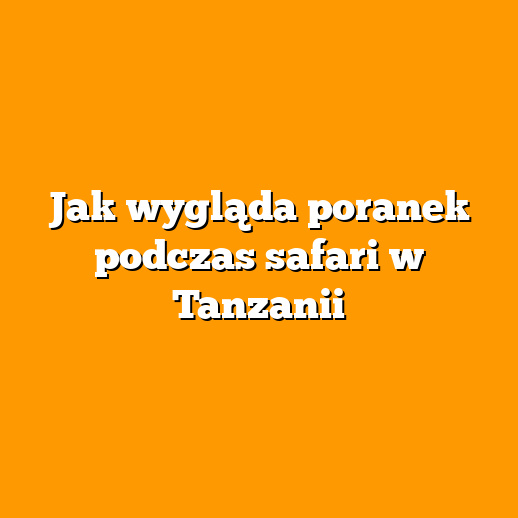 Jak wygląda poranek podczas safari w Tanzanii