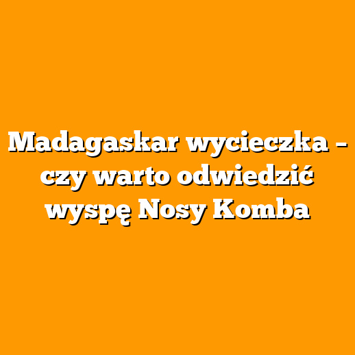 Madagaskar wycieczka – czy warto odwiedzić wyspę Nosy Komba