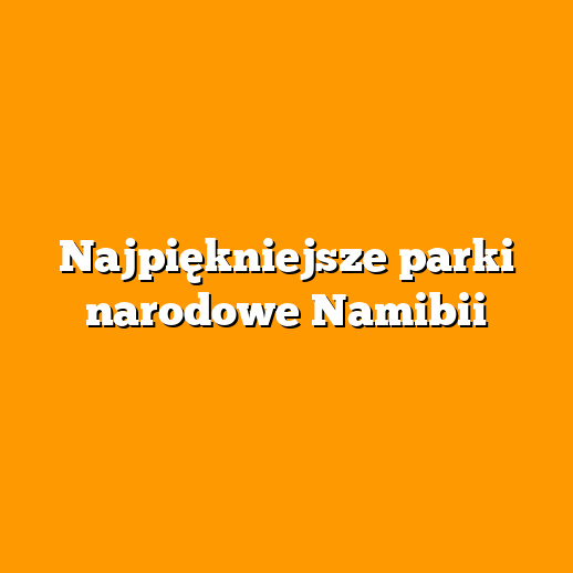 Najpiękniejsze parki narodowe Namibii