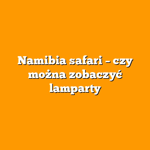 Namibia safari – czy można zobaczyć lamparty