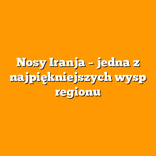 Nosy Iranja – jedna z najpiękniejszych wysp regionu