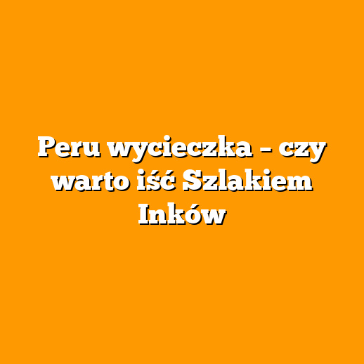 Peru wycieczka – czy warto iść Szlakiem Inków