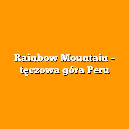 Rainbow Mountain – tęczowa góra Peru
