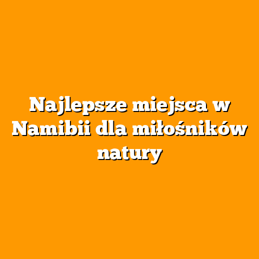 Najlepsze miejsca w Namibii dla miłośników natury