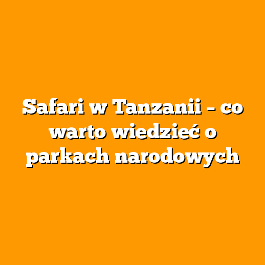 Safari w Tanzanii – co warto wiedzieć o parkach narodowych